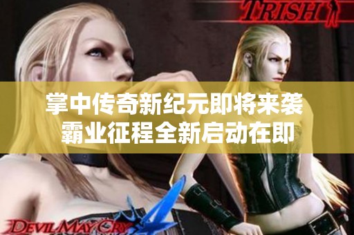 掌中传奇新纪元即将来袭 霸业征程全新启动在即