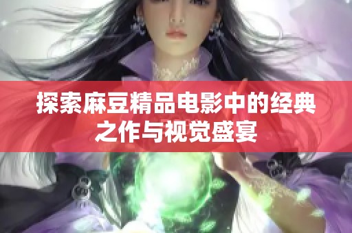 探索麻豆精品电影中的经典之作与视觉盛宴