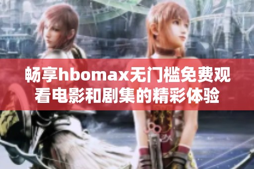 畅享hbomax无门槛免费观看电影和剧集的精彩体验