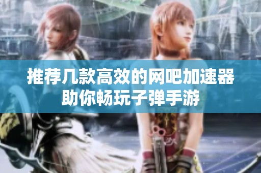 推荐几款高效的网吧加速器助你畅玩子弹手游