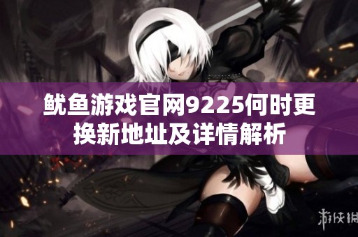 鱿鱼游戏官网9225何时更换新地址及详情解析