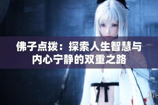 佛子点拨：探索人生智慧与内心宁静的双重之路