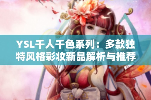 YSL千人千色系列：多款独特风格彩妆新品解析与推荐