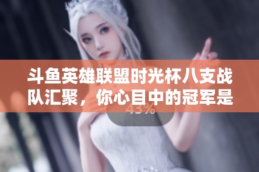 斗鱼英雄联盟时光杯八支战队汇聚，你心目中的冠军是哪一队？