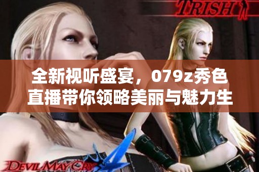 全新视听盛宴，079z秀色直播带你领略美丽与魅力生活