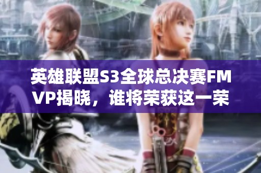 英雄联盟S3全球总决赛FMVP揭晓，谁将荣获这一荣誉