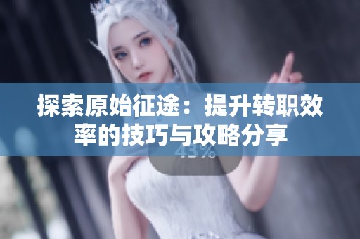 探索原始征途：提升转职效率的技巧与攻略分享
