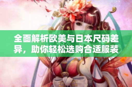 全面解析欧美与日本尺码差异，助你轻松选购合适服装