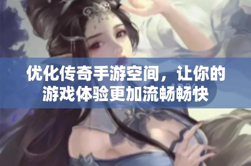 优化传奇手游空间，让你的游戏体验更加流畅畅快