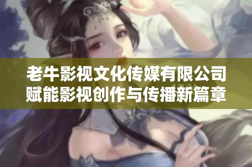 老牛影视文化传媒有限公司赋能影视创作与传播新篇章
