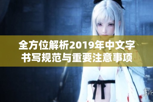 全方位解析2019年中文字书写规范与重要注意事项