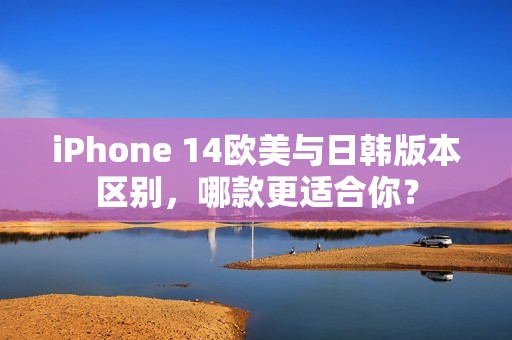 iPhone 14欧美与日韩版本区别，哪款更适合你？