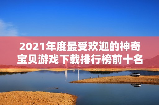 2021年度最受欢迎的神奇宝贝游戏下载排行榜前十名