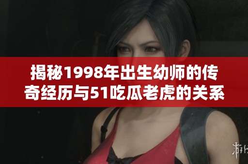 揭秘1998年出生幼师的传奇经历与51吃瓜老虎的关系