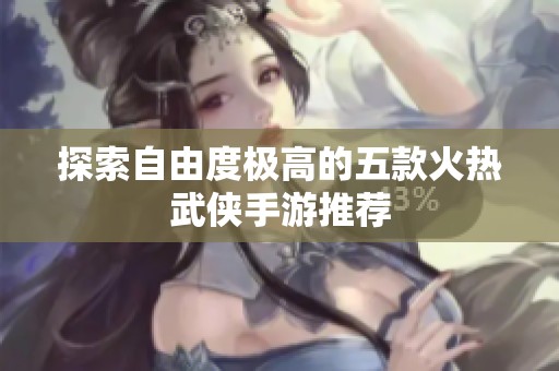 探索自由度极高的五款火热武侠手游推荐
