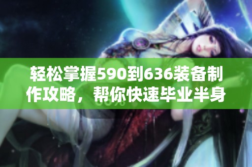 轻松掌握590到636装备制作攻略，帮你快速毕业半身装备