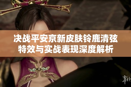 决战平安京新皮肤铃鹿清弦特效与实战表现深度解析