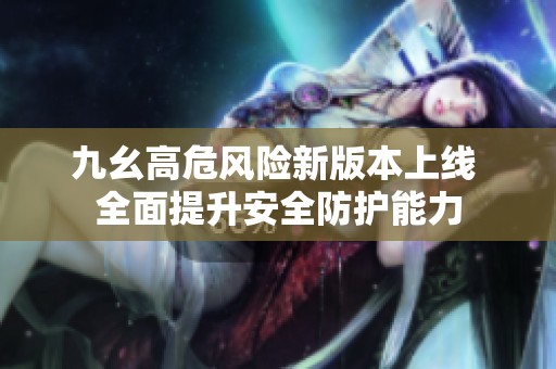 九幺高危风险新版本上线 全面提升安全防护能力