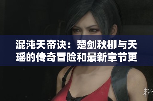 混沌天帝诀：楚剑秋柳与天瑶的传奇冒险和最新章节更新