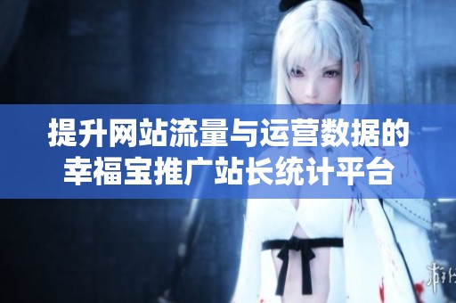 提升网站流量与运营数据的幸福宝推广站长统计平台
