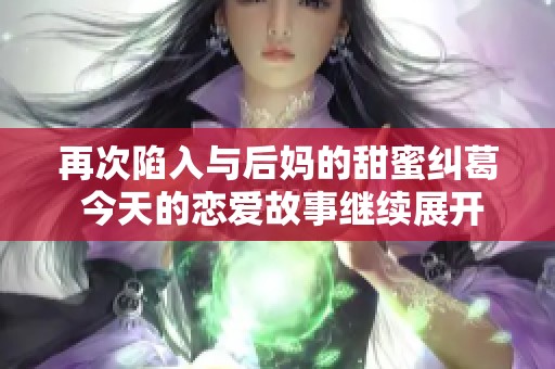 再次陷入与后妈的甜蜜纠葛 今天的恋爱故事继续展开
