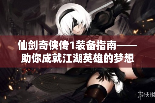 仙剑奇侠传1装备指南——助你成就江湖英雄的梦想