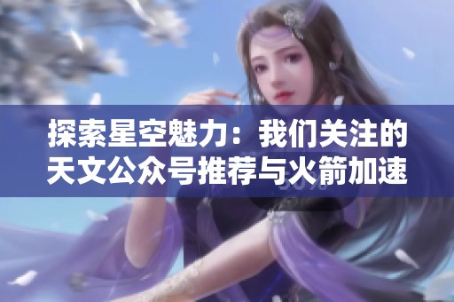 探索星空魅力：我们关注的天文公众号推荐与火箭加速器技术解析