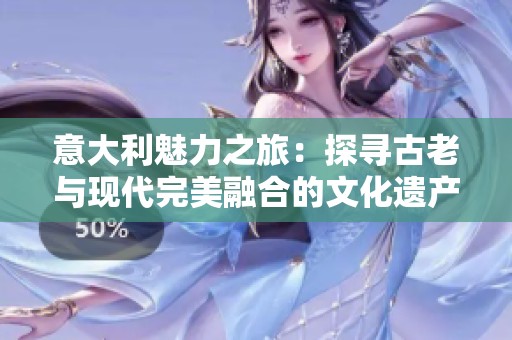 意大利魅力之旅：探寻古老与现代完美融合的文化遗产