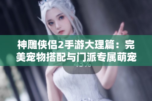 神雕侠侣2手游大理篇：完美宠物搭配与门派专属萌宠全攻略