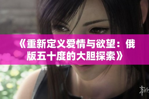 《重新定义爱情与欲望：俄版五十度的大胆探索》