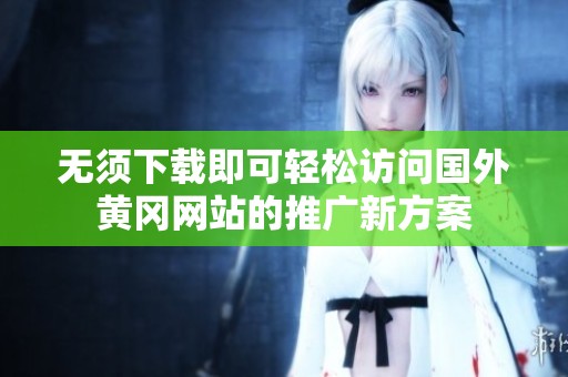 无须下载即可轻松访问国外黄冈网站的推广新方案