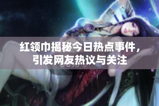 红领巾揭秘今日热点事件，引发网友热议与关注