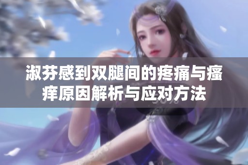 淑芬感到双腿间的疼痛与瘙痒原因解析与应对方法