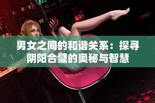 男女之间的和谐关系：探寻阴阳合璧的奥秘与智慧