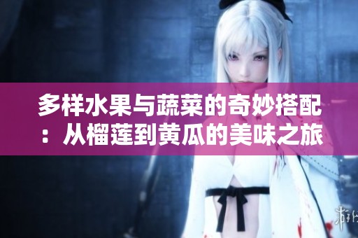 多样水果与蔬菜的奇妙搭配：从榴莲到黄瓜的美味之旅