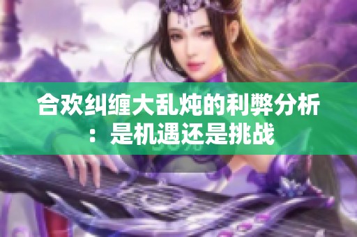 合欢纠缠大乱炖的利弊分析：是机遇还是挑战