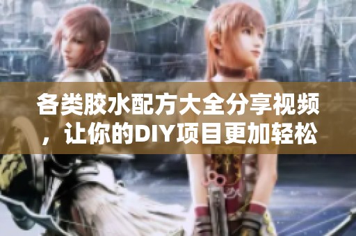 各类胶水配方大全分享视频，让你的DIY项目更加轻松