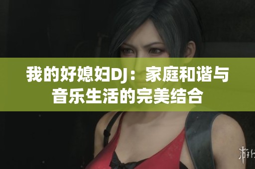 我的好媳妇DJ：家庭和谐与音乐生活的完美结合