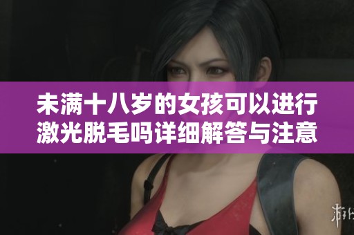 未满十八岁的女孩可以进行激光脱毛吗详细解答与注意事项