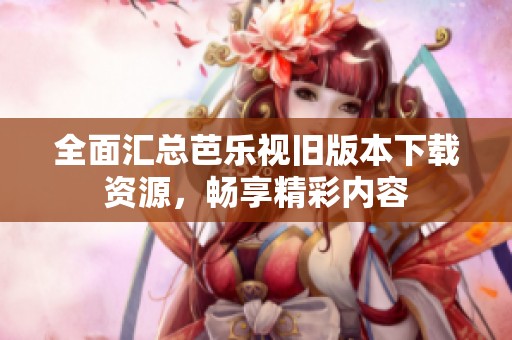 全面汇总芭乐视旧版本下载资源，畅享精彩内容