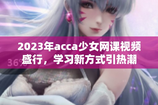 2023年acca少女网课视频盛行，学习新方式引热潮
