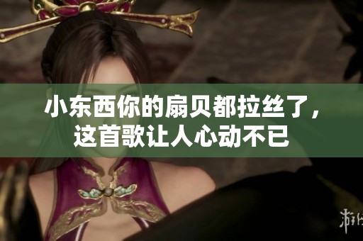 小东西你的扇贝都拉丝了，这首歌让人心动不已