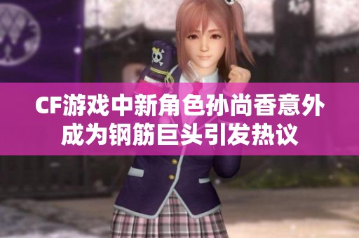 CF游戏中新角色孙尚香意外成为钢筋巨头引发热议