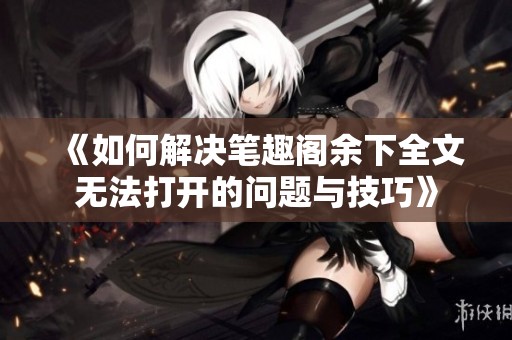 《如何解决笔趣阁余下全文无法打开的问题与技巧》