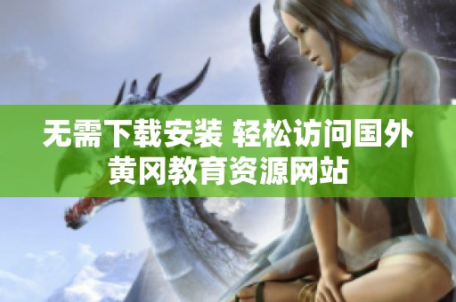 无需下载安装 轻松访问国外黄冈教育资源网站
