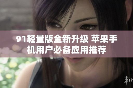 91轻量版全新升级 苹果手机用户必备应用推荐