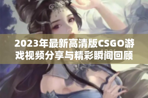 2023年最新高清版CSGO游戏视频分享与精彩瞬间回顾