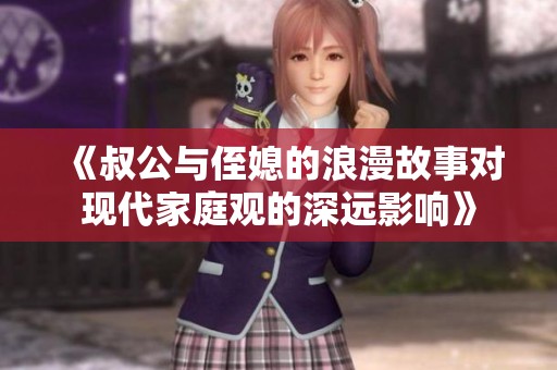 《叔公与侄媳的浪漫故事对现代家庭观的深远影响》