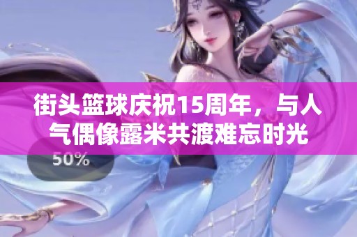 街头篮球庆祝15周年，与人气偶像露米共渡难忘时光