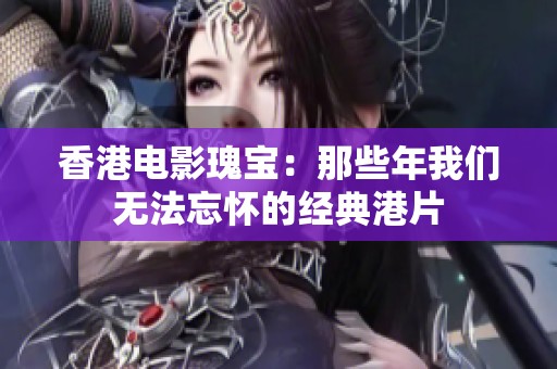 香港电影瑰宝：那些年我们无法忘怀的经典港片